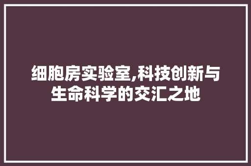 细胞房实验室,科技创新与生命科学的交汇之地