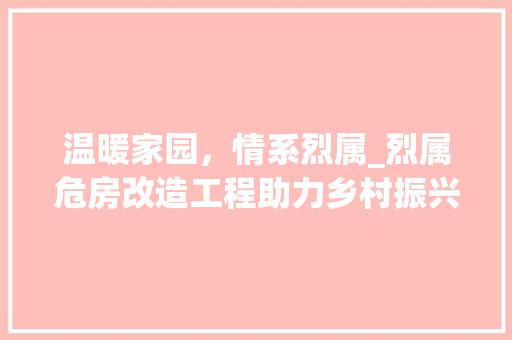 温暖家园，情系烈属_烈属危房改造工程助力乡村振兴