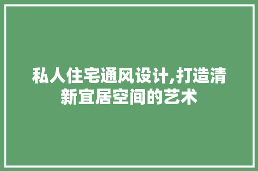 私人住宅通风设计,打造清新宜居空间的艺术