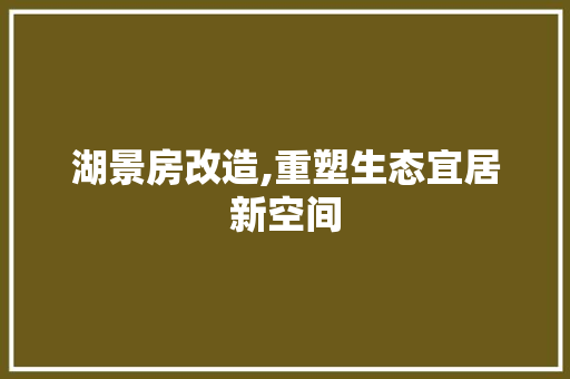湖景房改造,重塑生态宜居新空间