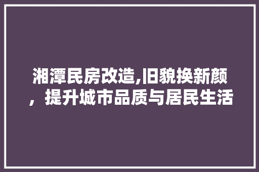 湘潭民房改造,旧貌换新颜，提升城市品质与居民生活