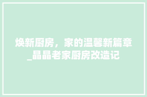 焕新厨房，家的温馨新篇章_晶晶老家厨房改造记