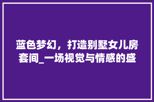 蓝色梦幻，打造别墅女儿房套间_一场视觉与情感的盛宴