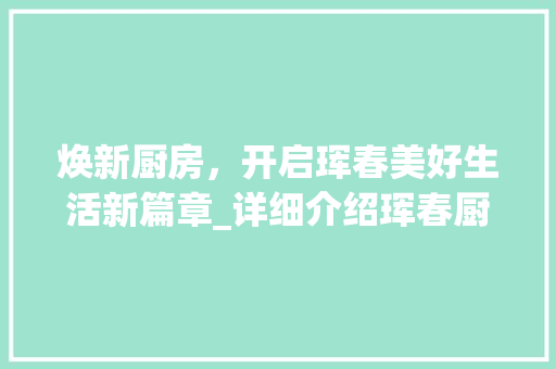 焕新厨房，开启珲春美好生活新篇章_详细介绍珲春厨房改造项目