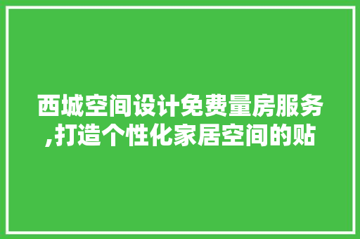 西城空间设计免费量房服务,打造个性化家居空间的贴心助手