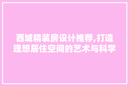 西城精装房设计推荐,打造理想居住空间的艺术与科学