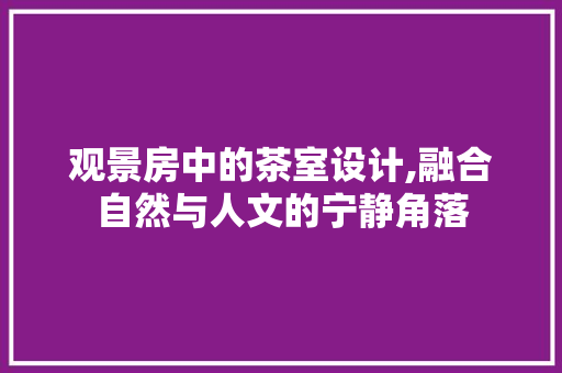 观景房中的茶室设计,融合自然与人文的宁静角落