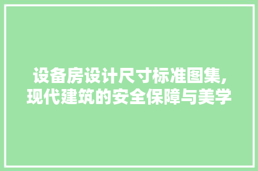 设备房设计尺寸标准图集,现代建筑的安全保障与美学追求