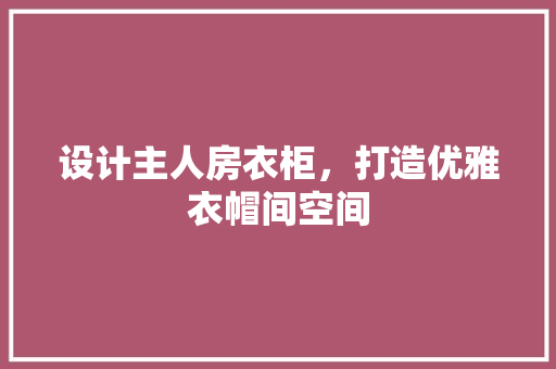 设计主人房衣柜，打造优雅衣帽间空间