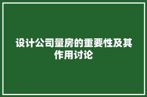 设计公司量房的重要性及其作用讨论