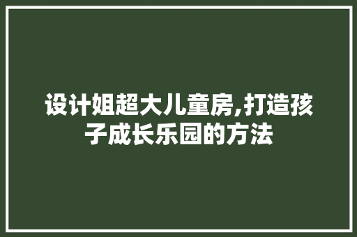 设计姐超大儿童房,打造孩子成长乐园的方法