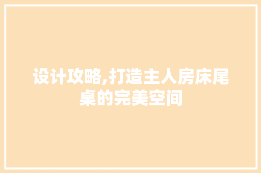 设计攻略,打造主人房床尾桌的完美空间