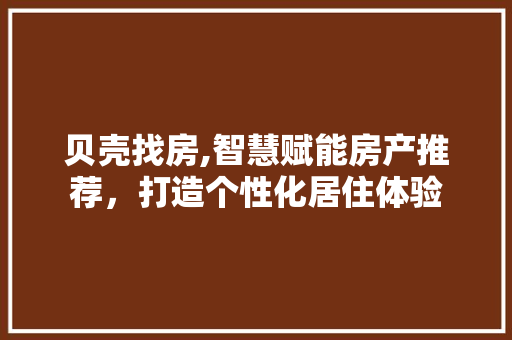 贝壳找房,智慧赋能房产推荐，打造个性化居住体验