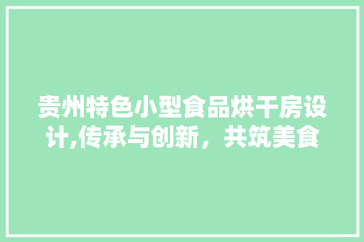 贵州特色小型食品烘干房设计,传承与创新，共筑美食未来