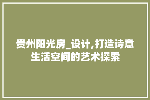 贵州阳光房_设计,打造诗意生活空间的艺术探索