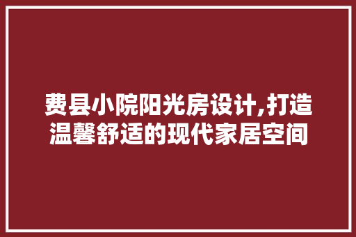 费县小院阳光房设计,打造温馨舒适的现代家居空间