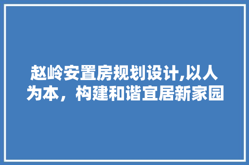 赵岭安置房规划设计,以人为本，构建和谐宜居新家园