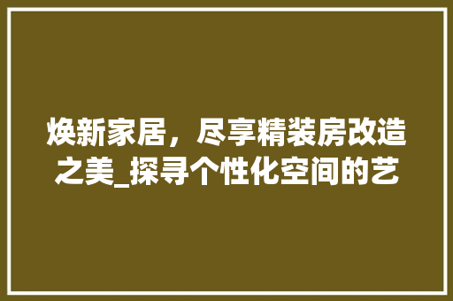 焕新家居，尽享精装房改造之美_探寻个性化空间的艺术