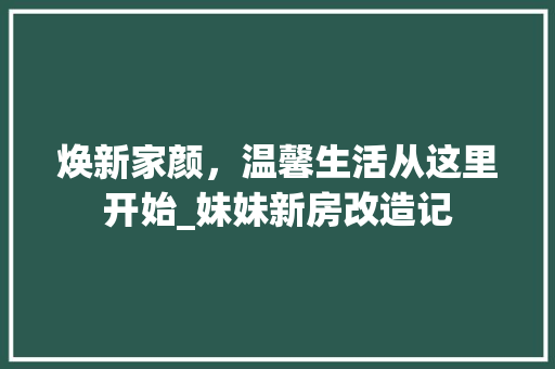 焕新家颜，温馨生活从这里开始_妹妹新房改造记