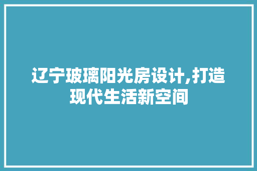 辽宁玻璃阳光房设计,打造现代生活新空间