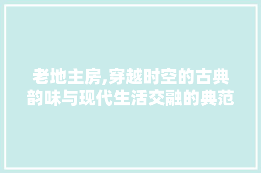 老地主房,穿越时空的古典韵味与现代生活交融的典范