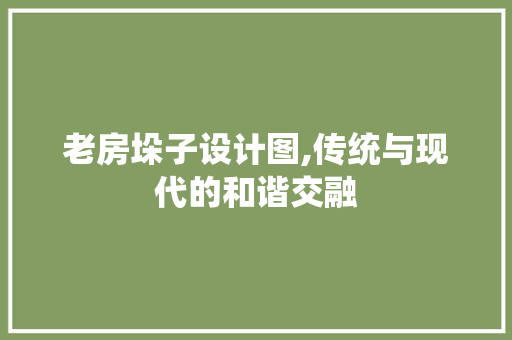 老房垛子设计图,传统与现代的和谐交融