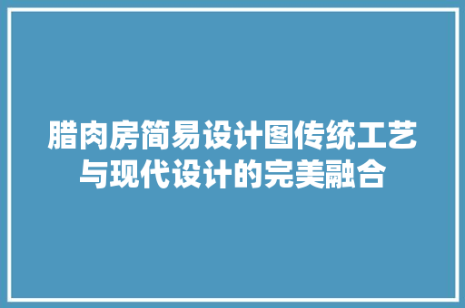 腊肉房简易设计图传统工艺与现代设计的完美融合