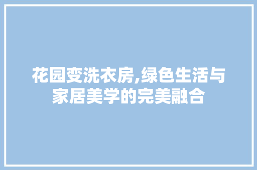 花园变洗衣房,绿色生活与家居美学的完美融合