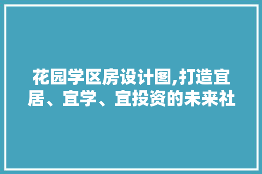 花园学区房设计图,打造宜居、宜学、宜投资的未来社区