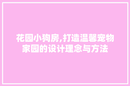 花园小狗房,打造温馨宠物家园的设计理念与方法