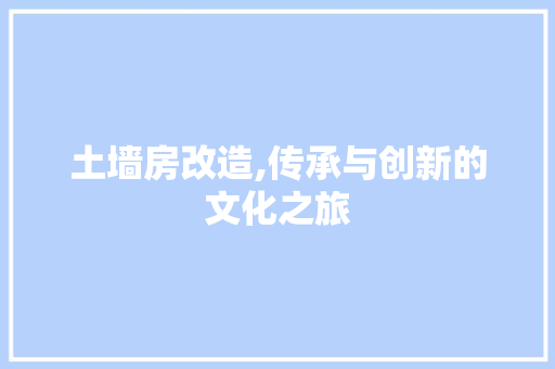 土墙房改造,传承与创新的文化之旅
