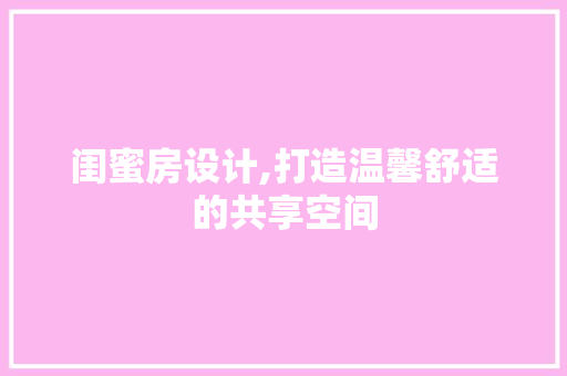 闺蜜房设计,打造温馨舒适的共享空间