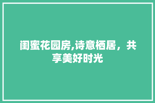 闺蜜花园房,诗意栖居，共享美好时光