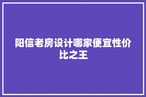阳信老房设计哪家便宜性价比之王