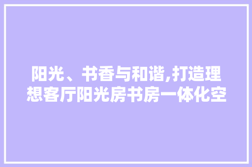 阳光、书香与和谐,打造理想客厅阳光房书房一体化空间