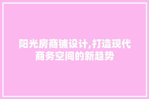 阳光房商铺设计,打造现代商务空间的新趋势