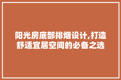 阳光房底部排烟设计,打造舒适宜居空间的必备之选