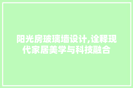 阳光房玻璃墙设计,诠释现代家居美学与科技融合