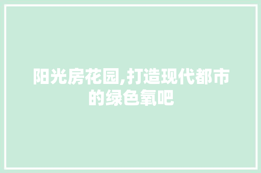 阳光房花园,打造现代都市的绿色氧吧