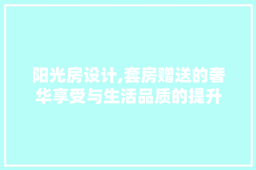 阳光房设计,套房赠送的奢华享受与生活品质的提升