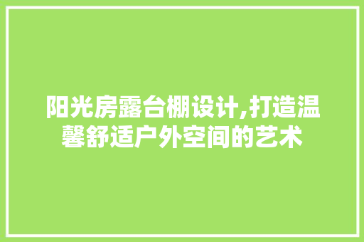 阳光房露台棚设计,打造温馨舒适户外空间的艺术