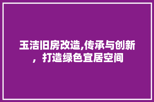 玉洁旧房改造,传承与创新，打造绿色宜居空间