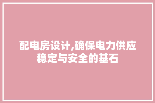 配电房设计,确保电力供应稳定与安全的基石