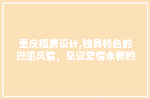 重庆婚房设计,独具特色的巴渝风情，见证爱情永恒的港湾