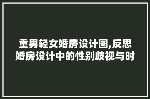 重男轻女婚房设计图,反思婚房设计中的性别歧视与时代变迁