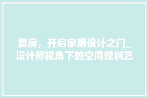 量房，开启家居设计之门_设计师视角下的空间规划艺术