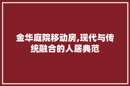 金华庭院移动房,现代与传统融合的人居典范