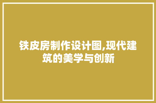 铁皮房制作设计图,现代建筑的美学与创新