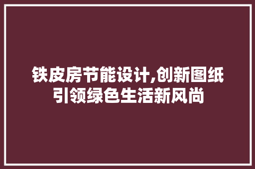 铁皮房节能设计,创新图纸引领绿色生活新风尚