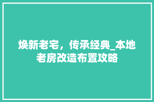 焕新老宅，传承经典_本地老房改造布置攻略